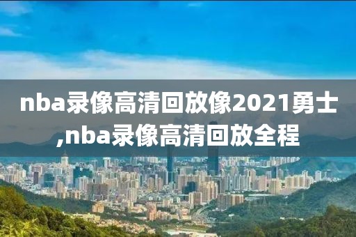 nba录像高清回放像2021勇士,nba录像高清回放全程