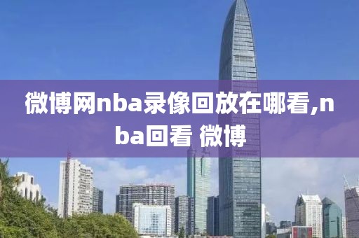 微博网nba录像回放在哪看,nba回看 微博