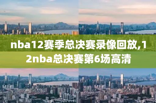 nba12赛季总决赛录像回放,12nba总决赛第6场高清