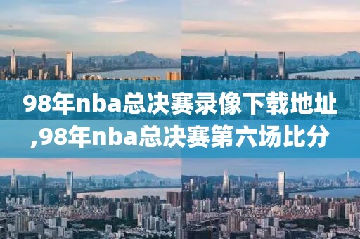 98年nba总决赛录像下载地址,98年nba总决赛第六场比分