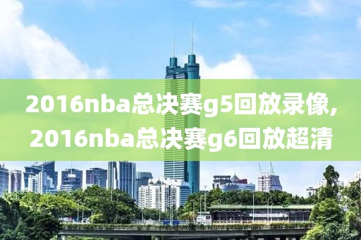 2016nba总决赛g5回放录像,2016nba总决赛g6回放超清