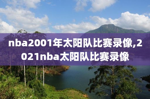 nba2001年太阳队比赛录像,2021nba太阳队比赛录像