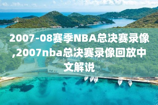 2007-08赛季NBA总决赛录像,2007nba总决赛录像回放中文解说