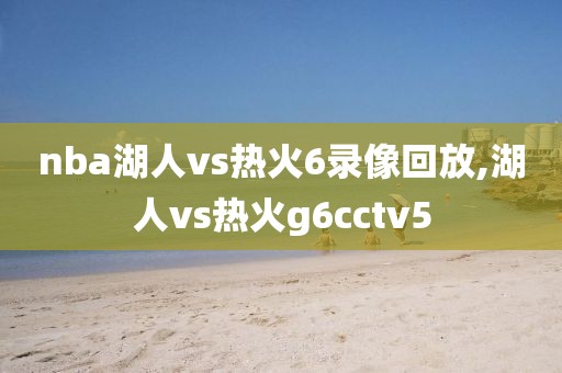 nba湖人vs热火6录像回放,湖人vs热火g6cctv5