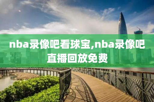 nba录像吧看球宝,nba录像吧直播回放免费