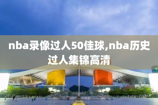 nba录像过人50佳球,nba历史过人集锦高清