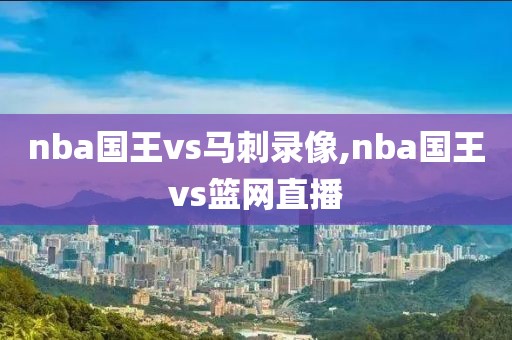 nba国王vs马刺录像,nba国王vs篮网直播