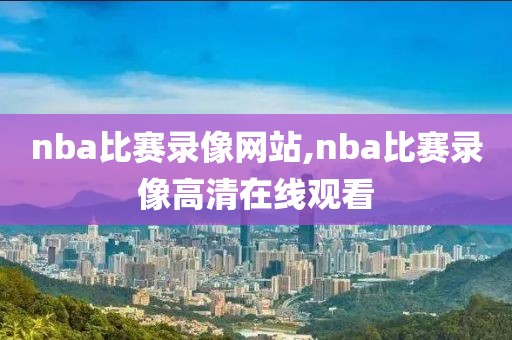 nba比赛录像网站,nba比赛录像高清在线观看