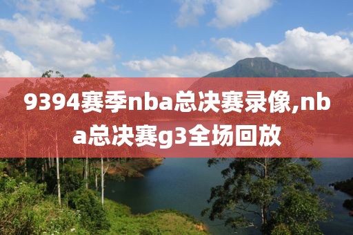 9394赛季nba总决赛录像,nba总决赛g3全场回放