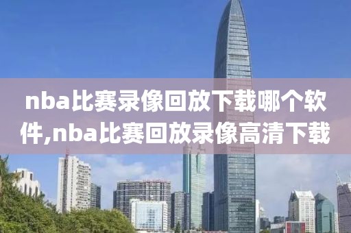 nba比赛录像回放下载哪个软件,nba比赛回放录像高清下载
