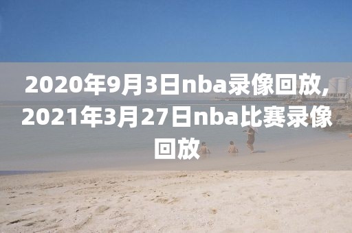 2020年9月3日nba录像回放,2021年3月27日nba比赛录像回放