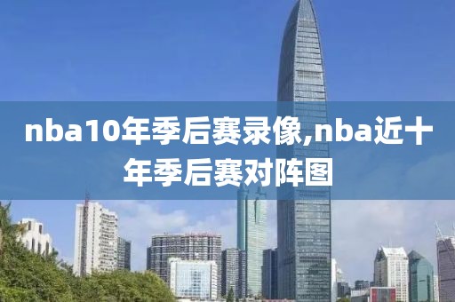 nba10年季后赛录像,nba近十年季后赛对阵图
