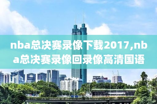 nba总决赛录像下载2017,nba总决赛录像回录像高清国语
