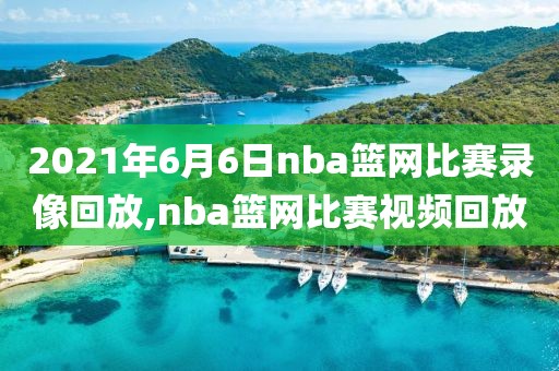 2021年6月6日nba篮网比赛录像回放,nba篮网比赛视频回放