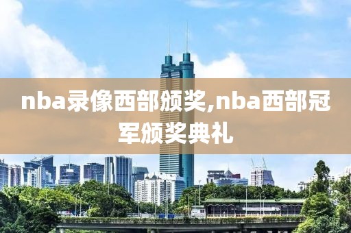 nba录像西部颁奖,nba西部冠军颁奖典礼