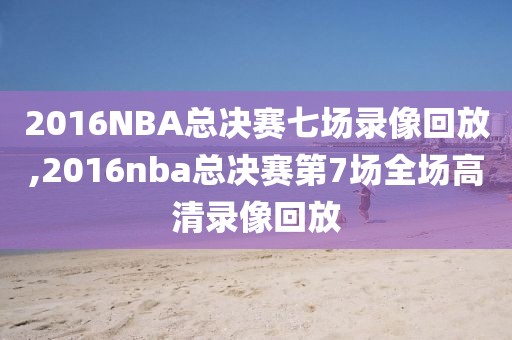 2016NBA总决赛七场录像回放,2016nba总决赛第7场全场高清录像回放
