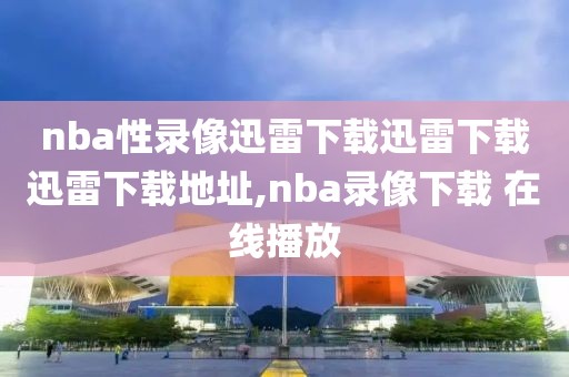 nba性录像迅雷下载迅雷下载迅雷下载地址,nba录像下载 在线播放