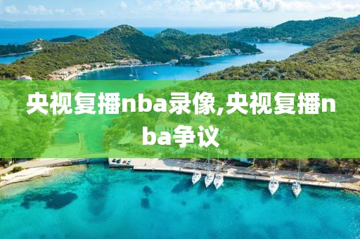央视复播nba录像,央视复播nba争议