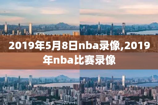 2019年5月8日nba录像,2019年nba比赛录像