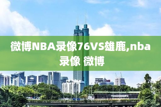 微博NBA录像76VS雄鹿,nba 录像 微博
