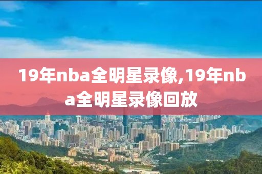 19年nba全明星录像,19年nba全明星录像回放