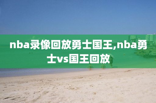 nba录像回放勇士国王,nba勇士vs国王回放