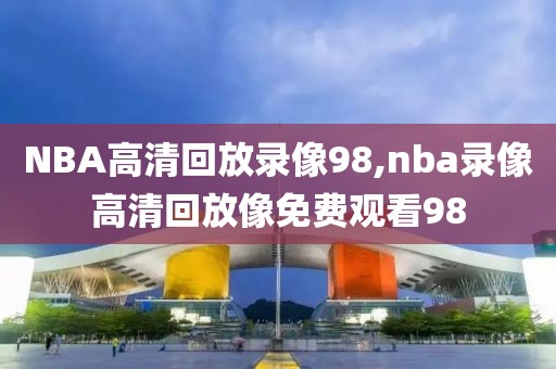 NBA高清回放录像98,nba录像高清回放像免费观看98