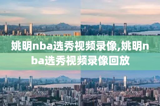 姚明nba选秀视频录像,姚明nba选秀视频录像回放