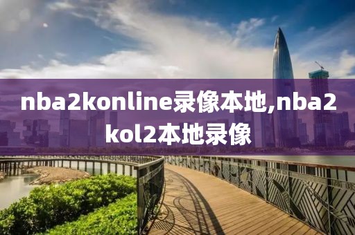 nba2konline录像本地,nba2kol2本地录像