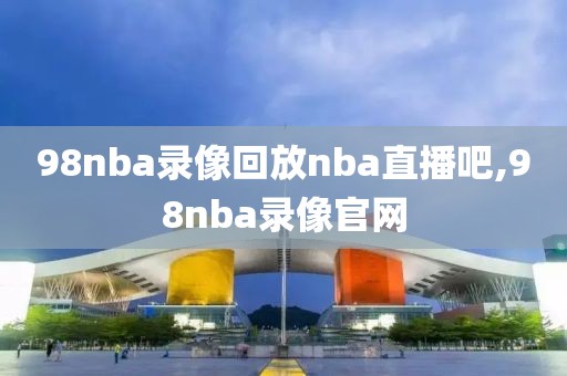 98nba录像回放nba直播吧,98nba录像官网