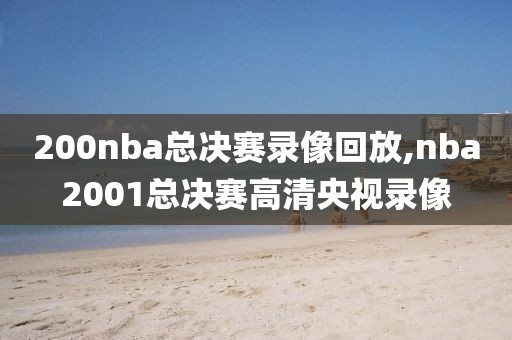 200nba总决赛录像回放,nba2001总决赛高清央视录像