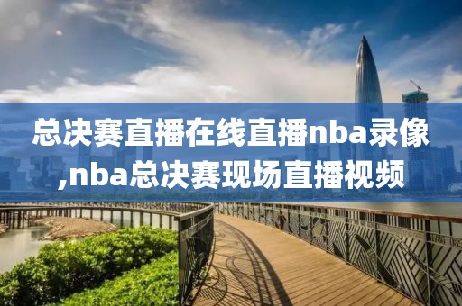 总决赛直播在线直播nba录像,nba总决赛现场直播视频