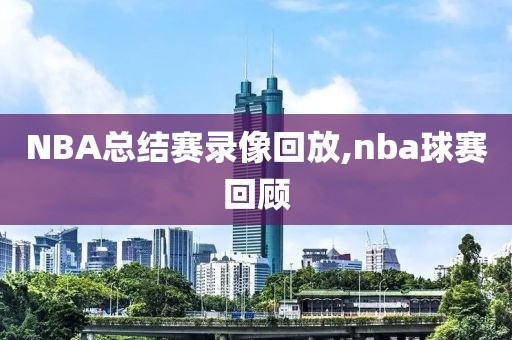 NBA总结赛录像回放,nba球赛回顾