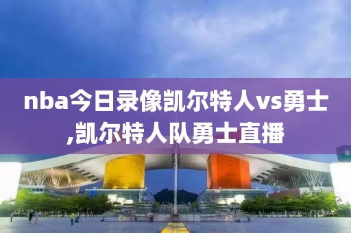 nba今日录像凯尔特人vs勇士,凯尔特人队勇士直播