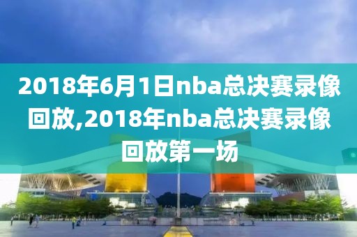 2018年6月1日nba总决赛录像回放,2018年nba总决赛录像回放第一场