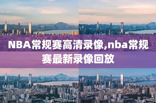 NBA常规赛高清录像,nba常规赛最新录像回放