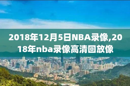 2018年12月5日NBA录像,2018年nba录像高清回放像