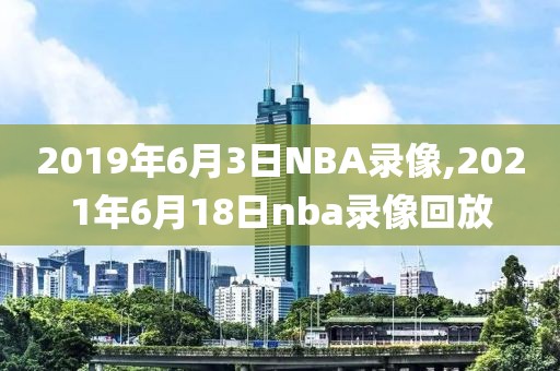 2019年6月3日NBA录像,2021年6月18日nba录像回放