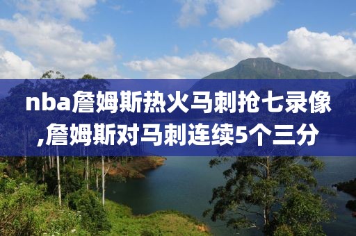 nba詹姆斯热火马刺抢七录像,詹姆斯对马刺连续5个三分