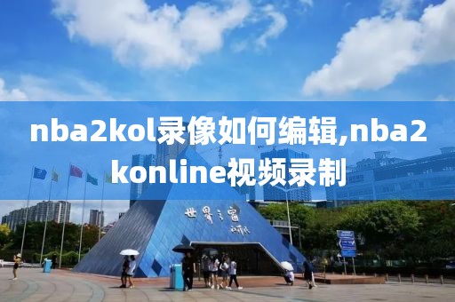 nba2kol录像如何编辑,nba2konline视频录制