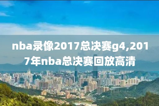 nba录像2017总决赛g4,2017年nba总决赛回放高清