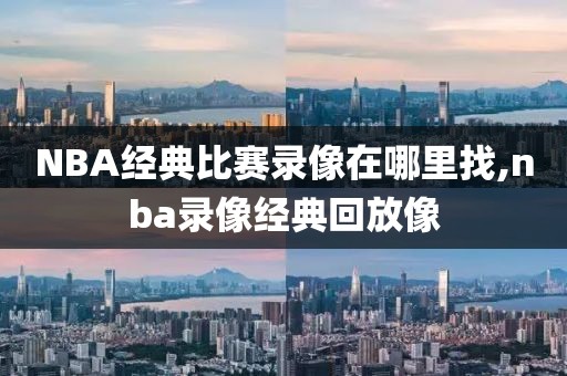 NBA经典比赛录像在哪里找,nba录像经典回放像