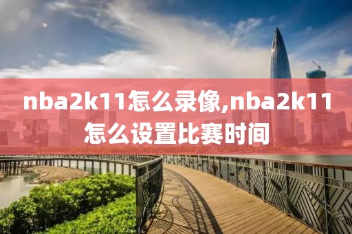nba2k11怎么录像,nba2k11怎么设置比赛时间