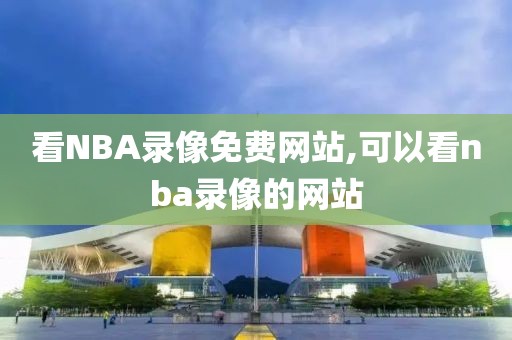 看NBA录像免费网站,可以看nba录像的网站