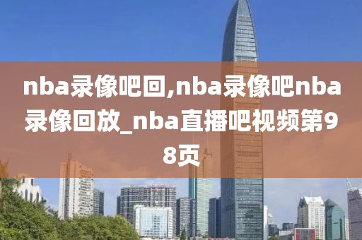 nba录像吧回,nba录像吧nba录像回放_nba直播吧视频第98页