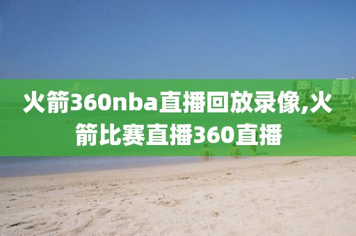 火箭360nba直播回放录像,火箭比赛直播360直播