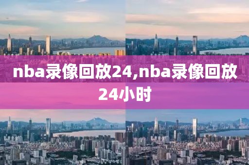 nba录像回放24,nba录像回放24小时