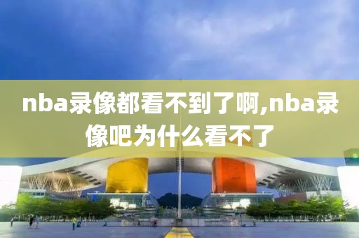 nba录像都看不到了啊,nba录像吧为什么看不了