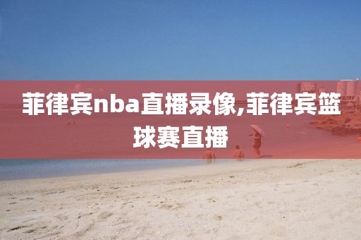 菲律宾nba直播录像,菲律宾篮球赛直播