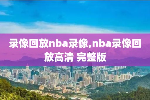 录像回放nba录像,nba录像回放高清 完整版
